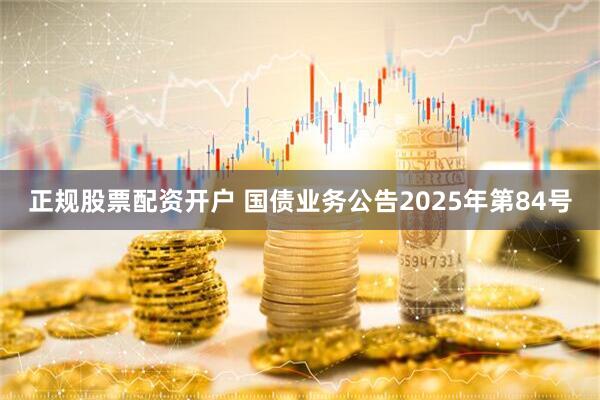正规股票配资开户 国债业务公告2025年第84号