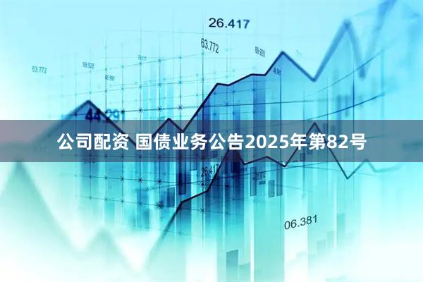 公司配资 国债业务公告2025年第82号
