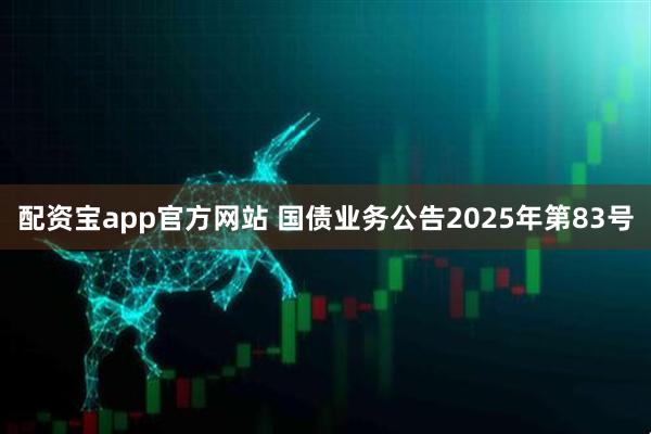 配资宝app官方网站 国债业务公告2025年第83号