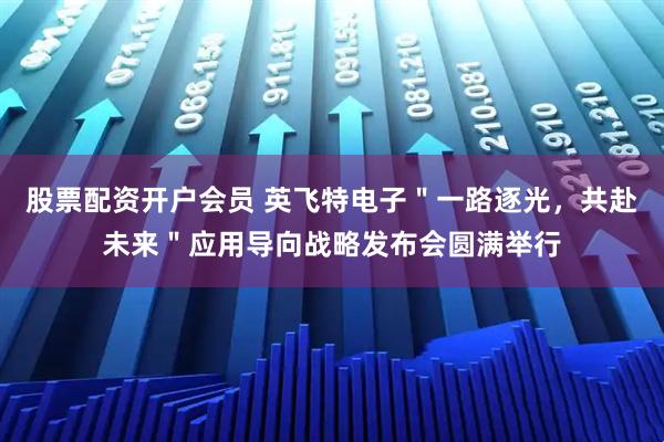 股票配资开户会员 英飞特电子＂一路逐光，共赴未来＂应用导向战略发布会圆满举行