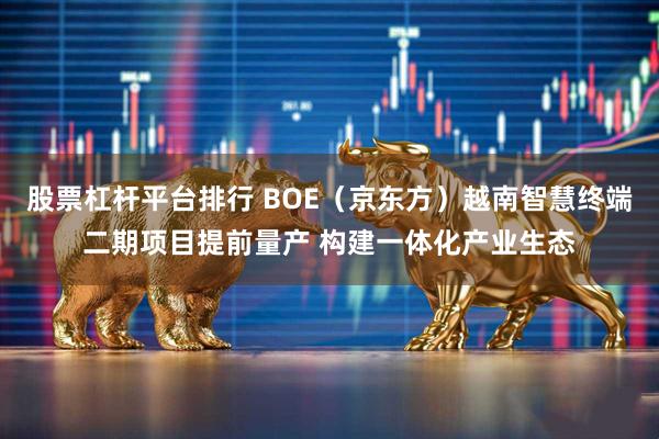 股票杠杆平台排行 BOE（京东方）越南智慧终端二期项目提前量产 构建一体化产业生态