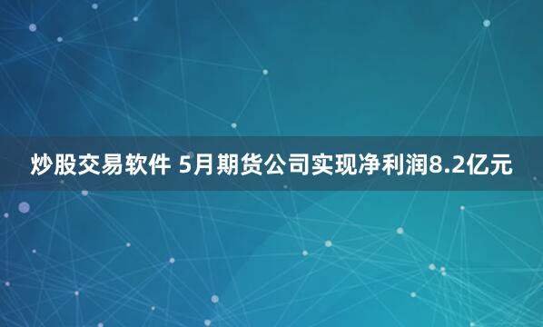 炒股交易软件 5月期货公司实现净利润8.2亿元