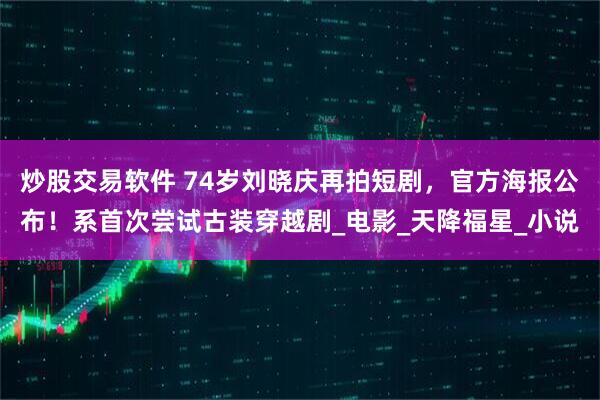 炒股交易软件 74岁刘晓庆再拍短剧，官方海报公布！系首次尝试古装穿越剧_电影_天降福星_小说
