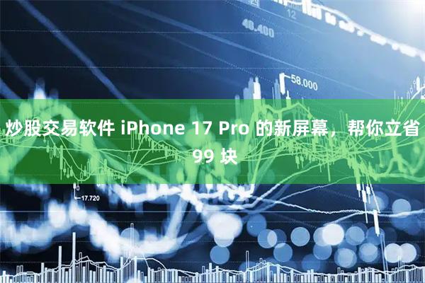 炒股交易软件 iPhone 17 Pro 的新屏幕，帮你立省 99 块