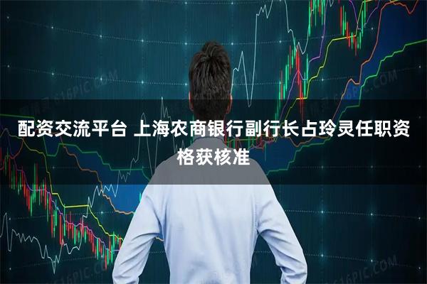 配资交流平台 上海农商银行副行长占玲灵任职资格获核准
