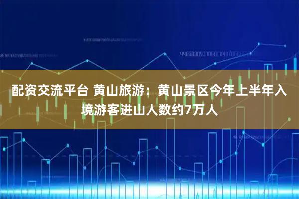 配资交流平台 黄山旅游：黄山景区今年上半年入境游客进山人数约7万人