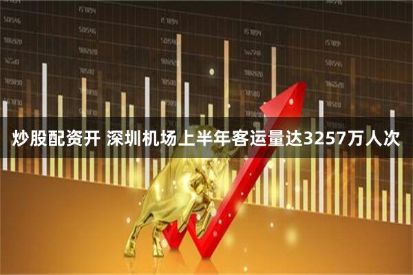 炒股配资开 深圳机场上半年客运量达3257万人次