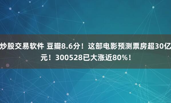 炒股交易软件 豆瓣8.6分！这部电影预测票房超30亿元！300528已大涨近80%！