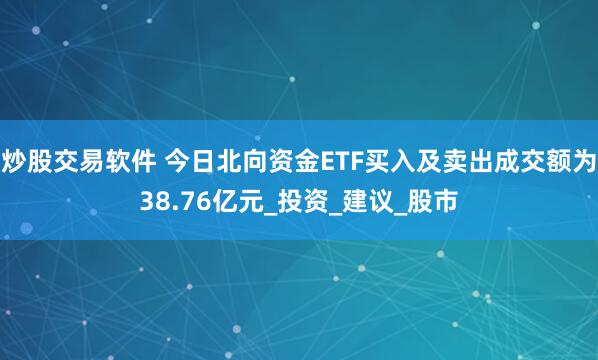 炒股交易软件 今日北向资金ETF买入及卖出成交额为38.76亿元_投资_建议_股市