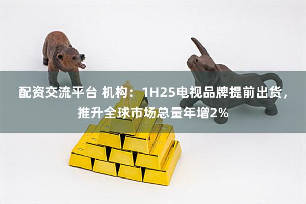 配资交流平台 机构：1H25电视品牌提前出货，推升全球市场总量年增2%