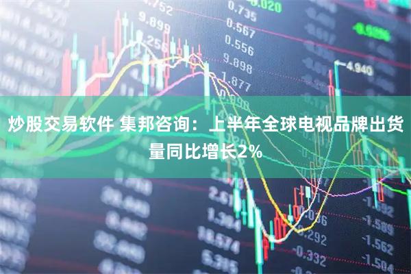 炒股交易软件 集邦咨询：上半年全球电视品牌出货量同比增长2%