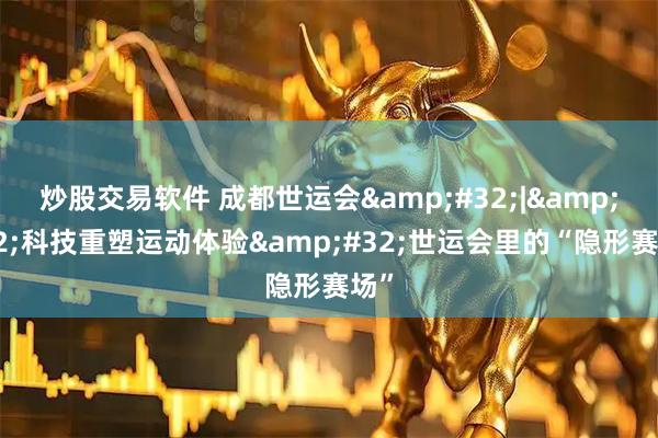 炒股交易软件 成都世运会 | 科技重塑运动体验 世运会里的“隐形赛场”