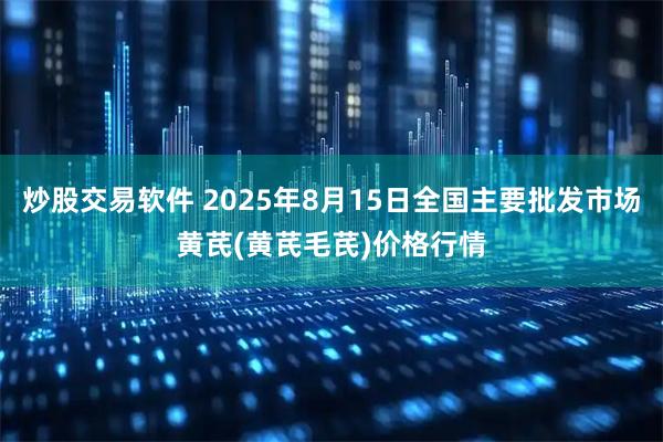 炒股交易软件 2025年8月15日全国主要批发市场黄芪(黄芪毛芪)价格行情