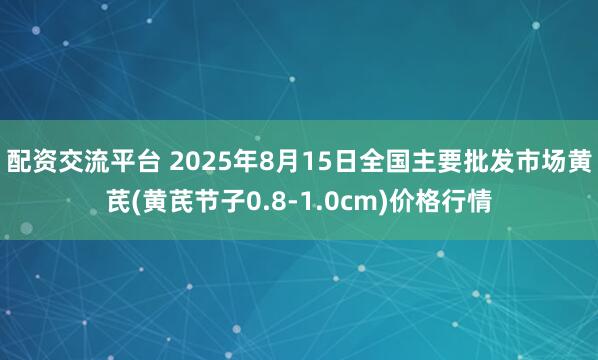 配资交流平台 2025年8月15日全国主要批发市场黄芪(黄芪节子0.8-1.0cm)价格行情