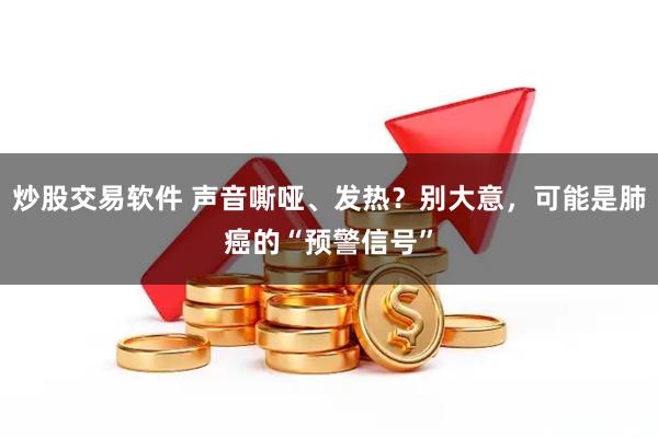 炒股交易软件 声音嘶哑、发热？别大意，可能是肺癌的“预警信号”