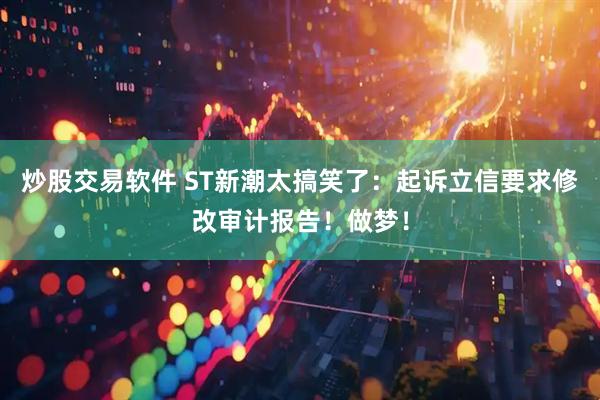 炒股交易软件 ST新潮太搞笑了：起诉立信要求修改审计报告！做梦！