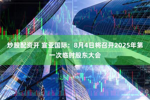 炒股配资开 宣亚国际：8月4日将召开2025年第一次临时股东大会