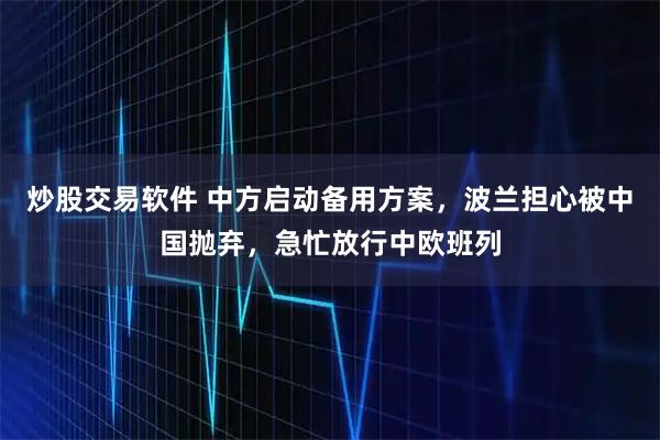炒股交易软件 中方启动备用方案，波兰担心被中国抛弃，急忙放行中欧班列