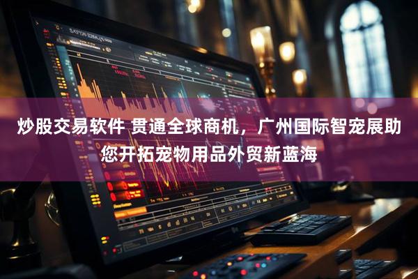 炒股交易软件 贯通全球商机，广州国际智宠展助您开拓宠物用品外贸新蓝海