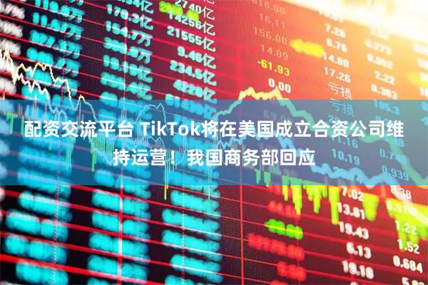 配资交流平台 TikTok将在美国成立合资公司维持运营！我国商务部回应