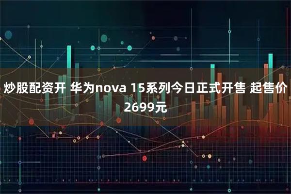 炒股配资开 华为nova 15系列今日正式开售 起售价2699元