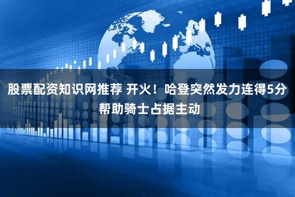 股票配资知识网推荐 开火！哈登突然发力连得5分 帮助骑士占据主动